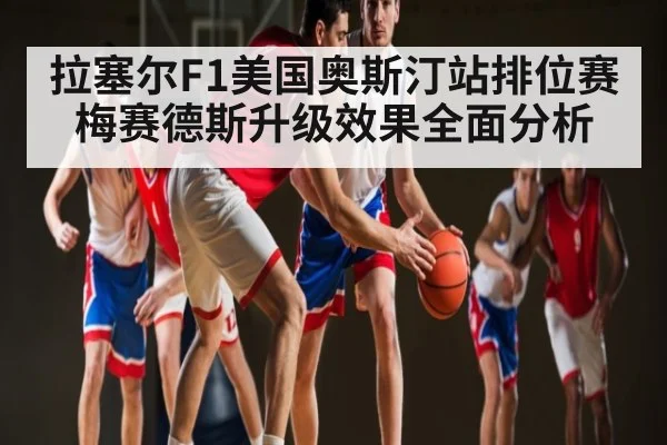 拉塞尔F1美国奥斯汀站排位赛梅赛德斯升级效果全面分析