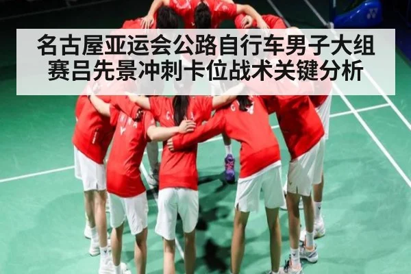 名古屋亚运会公路自行车男子大组赛吕先景冲刺卡位战术关键分析
