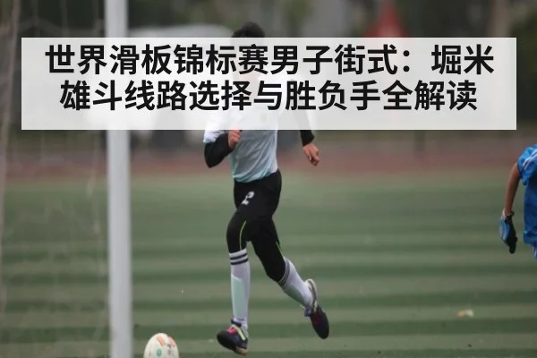 世界滑板锦标赛男子街式：堀米雄斗线路选择与胜负手全解读