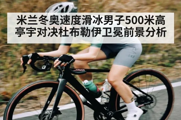 米兰冬奥速度滑冰男子500米高亭宇对决杜布勒伊卫冕前景分析