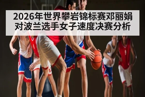 2026年世界攀岩锦标赛邓丽娟对波兰选手女子速度决赛分析